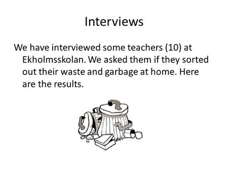 Interviews We have interviewed some teachers (10) at Ekholmsskolan. We asked them if they sorted out their waste and garbage at home. Here are the results.