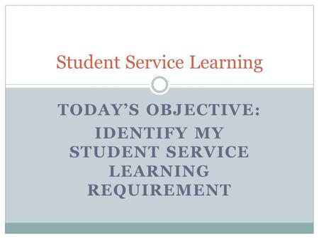 TODAY’S OBJECTIVE: IDENTIFY MY STUDENT SERVICE LEARNING REQUIREMENT Student Service Learning.
