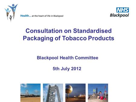 Blackpool Health Committee 5th July 2012 Consultation on Standardised Packaging of Tobacco Products.