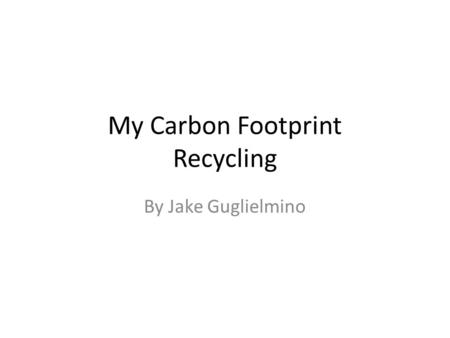My Carbon Footprint Recycling By Jake Guglielmino.