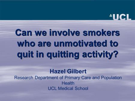 Hazel Gilbert Research Department of Primary Care and Population Health UCL Medical School Can we involve smokers who are unmotivated to quit in quitting.
