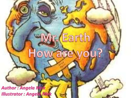 Author : Angela Mok Illustrator : Angela Mok I am Mr. Earth. I am sick. I am seriously polluted. Please save me.