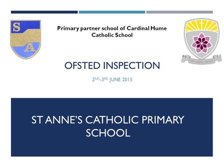 OFSTED INSPECTION 2 ND -3 RD JUNE 2015 Primary partner school of Cardinal Hume Catholic School ST ANNE’S CATHOLIC PRIMARY SCHOOL.