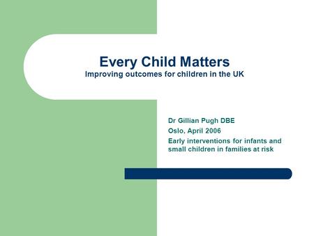 Every Child Matters Improving outcomes for children in the UK Dr Gillian Pugh DBE Oslo, April 2006 Early interventions for infants and small children in.