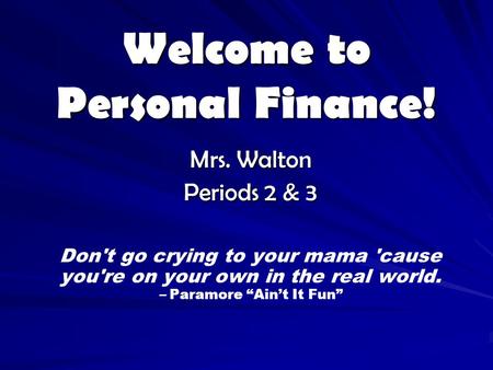 Welcome to Personal Finance! Mrs. Walton Periods 2 & 3 Don't go crying to your mama 'cause you're on your own in the real world. – Paramore “Ain’t It Fun”