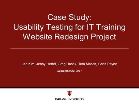 September 29, 2011 Case Study: Usability Testing for IT Training Website Redesign Project Jae Kim, Jenny Hertel, Greg Hanek, Tom Mason, Chris Payne.