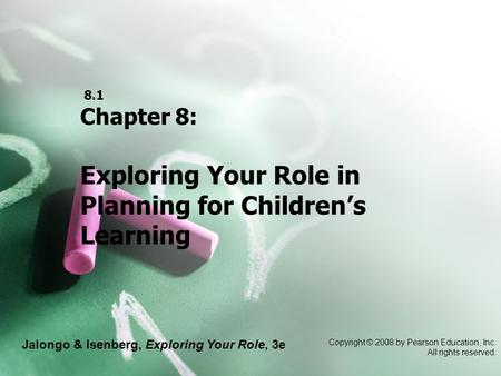 Jalongo & Isenberg, Exploring Your Role, 3e Copyright © 2008 by Pearson Education, Inc. All rights reserved. 8.1 Chapter 8: Exploring Your Role in Planning.