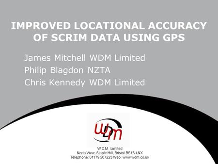 W.D.M. Limited North View, Staple Hill, Bristol BS16 4NX Telephone: 01179 567223 Web: www.wdm.co.uk IMPROVED LOCATIONAL ACCURACY OF SCRIM DATA USING GPS.