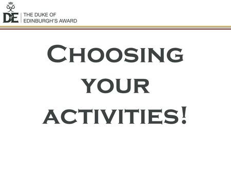 Choosing your activities!. Activities? You must choose an activity for the following sections: Volunteering: undertaking service to individuals or the.