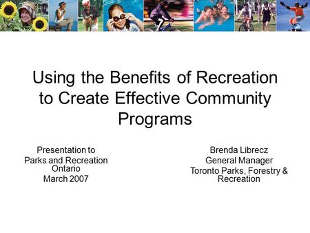 Using the Benefits of Recreation to Create Effective Community Programs Presentation to Parks and Recreation Ontario March 2007 Brenda Librecz General.