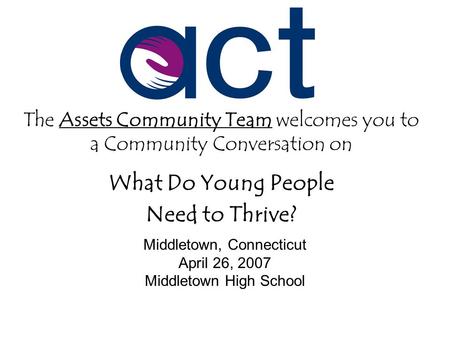 The Assets Community Team welcomes you to a Community Conversation on What Do Young People Need to Thrive? Middletown, Connecticut April 26, 2007 Middletown.