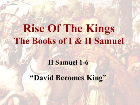 Rise Of The Kings The Books of I & II Samuel II Samuel 1-6 “David Becomes King”
