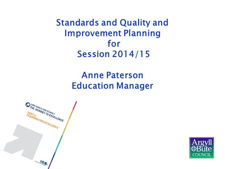 Standards and Quality and Improvement Planning for Session 2014/15 Anne Paterson Education Manager.