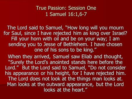 True Passion: Session One 1 Samuel 16:1,6-7 The Lord said to Samuel, “How long will you mourn for Saul, since I have rejected him as king over Israel?