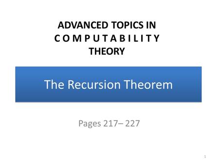 The Recursion Theorem Pages 217– 227 1 ADVANCED TOPICS IN C O M P U T A B I L I T Y THEORY.