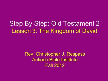 Step By Step: Old Testament 2 Lesson 3: The Kingdom of David Rev. Christopher J. Respass Antioch Bible Institute Fall 2012.