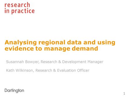 Analysing regional data and using evidence to manage demand 1 Susannah Bowyer, Research & Development Manager Kath Wilkinson, Research & Evaluation Officer.