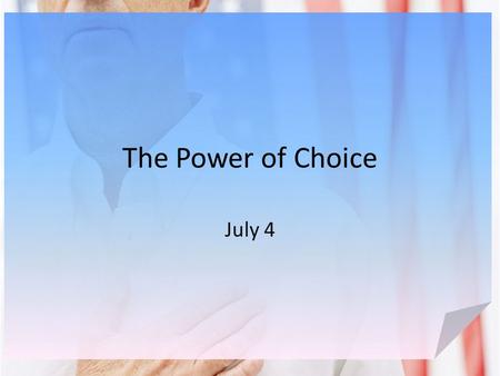 The Power of Choice July 4. Think About It … What are some examples of some good or bad choices you have made in the past? We all have the power of choice.