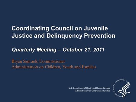 Coordinating Council on Juvenile Justice and Delinquency Prevention Quarterly Meeting – October 21, 2011 Bryan Samuels, Commissioner Administration on.