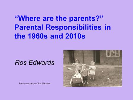 “Where are the parents?” Parental Responsibilities in the 1960s and 2010s Ros Edwards Photos courtesy of Pat Marsden.
