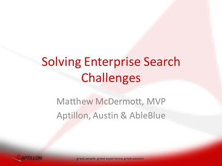 Great people, great experience, great passion Solving Enterprise Search Challenges Matthew McDermott, MVP Aptillon, Austin & AbleBlue.
