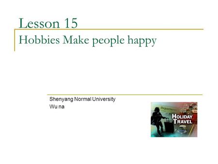 Lesson 15 Hobbies Make people happy Shenyang Normal University Wu na.