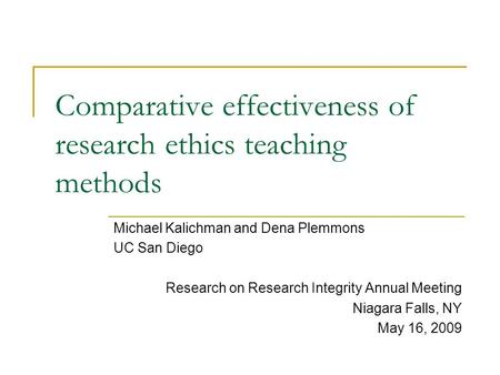 Comparative effectiveness of research ethics teaching methods Michael Kalichman and Dena Plemmons UC San Diego Research on Research Integrity Annual Meeting.