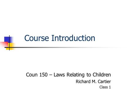 Course Introduction Coun 150 – Laws Relating to Children Richard M. Cartier Class 1.
