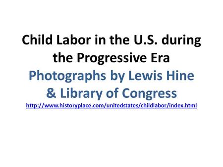 Child Labor in the U.S. during the Progressive Era Photographs by Lewis Hine & Library of Congress http://www.historyplace.com/unitedstates/childlabor/index.html.