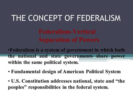 THE CONCEPT OF FEDERALISM Federalism-Vertical Separation of Powers Federalism is a system of government in which both the national and state governments.