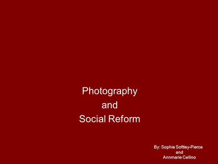 Photography and Social Reform By: Sophie Softley-Pierce and Annmarie Cellino.