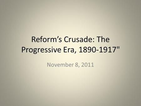 Reform’s Crusade: The Progressive Era, 1890-1917 November 8, 2011.