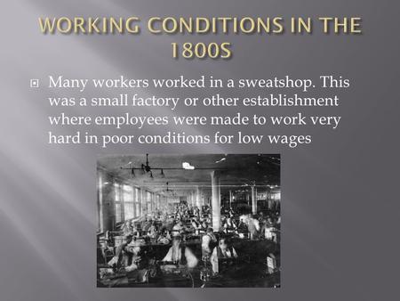  Many workers worked in a sweatshop. This was a small factory or other establishment where employees were made to work very hard in poor conditions for.