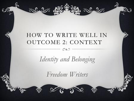 HOW TO WRITE WELL IN OUTCOME 2: CONTEXT Identity and Belonging Freedom Writers.