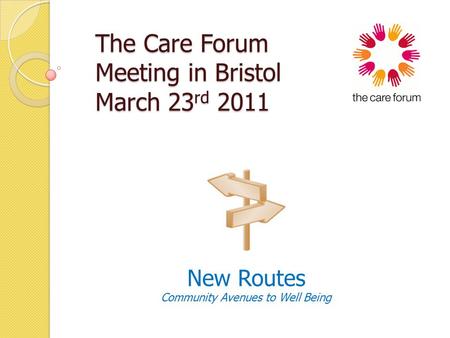 The Care Forum Meeting in Bristol March 23 rd 2011 The Care Forum Meeting in Bristol March 23 rd 2011 New Routes Community Avenues to Well Being.
