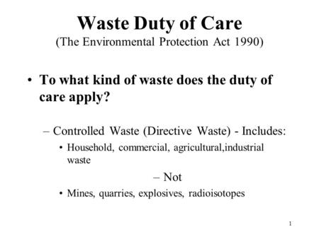 1 Waste Duty of Care (The Environmental Protection Act 1990) To what kind of waste does the duty of care apply? –Controlled Waste (Directive Waste) - Includes: