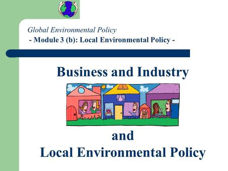 Global Environmental Policy - Module 3 (b): Local Environmental Policy - Business and Industry and Local Environmental Policy.