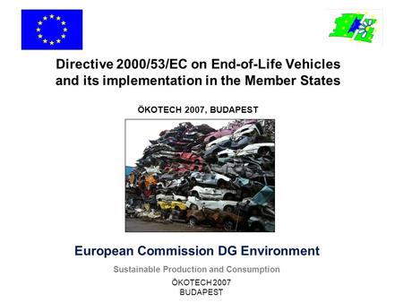 ÖKOTECH 2007 BUDAPEST European Commission DG Environment Sustainable Production and Consumption Directive 2000/53/EC on End-of-Life Vehicles and its implementation.