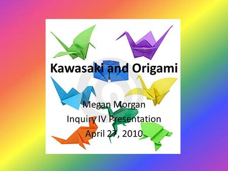 Kawasaki and Origami Megan Morgan Inquiry IV Presentation April 27, 2010.
