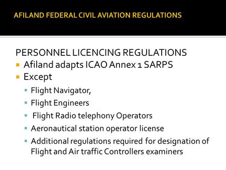 PERSONNEL LICENCING REGULATIONS  Afiland adapts ICAO Annex 1 SARPS  Except  Flight Navigator,  Flight Engineers  Flight Radio telephony Operators.