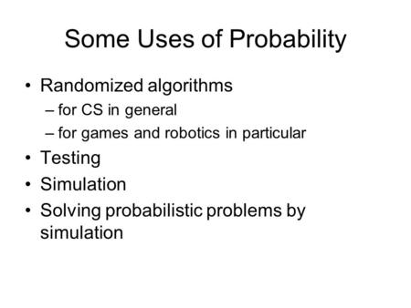 Some Uses of Probability Randomized algorithms –for CS in general –for games and robotics in particular Testing Simulation Solving probabilistic problems.