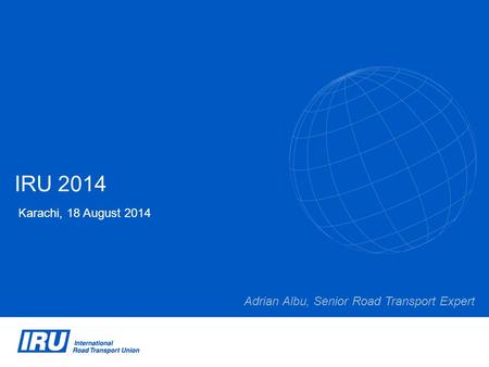 IRU 2014 Karachi, 18 August 2014 Adrian Albu, Senior Road Transport Expert.
