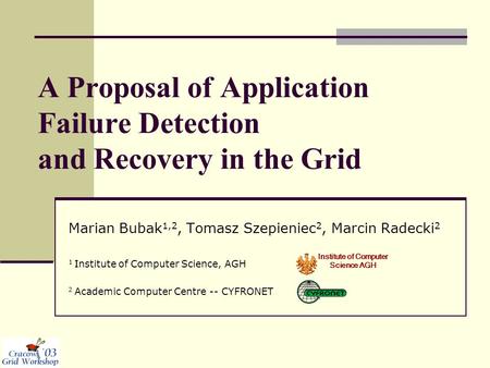 A Proposal of Application Failure Detection and Recovery in the Grid Marian Bubak 1,2, Tomasz Szepieniec 2, Marcin Radecki 2 1 Institute of Computer Science,