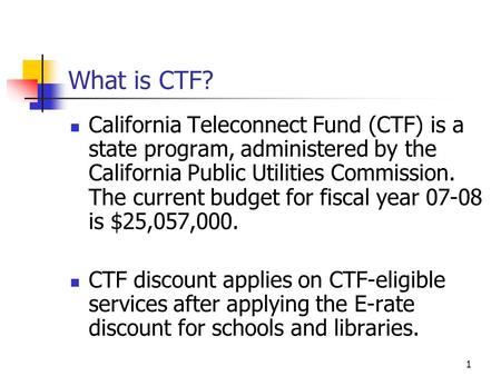 1 What is CTF? California Teleconnect Fund (CTF) is a state program, administered by the California Public Utilities Commission. The current budget for.
