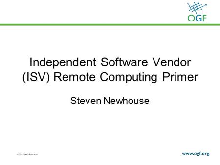 © 2008 Open Grid Forum Independent Software Vendor (ISV) Remote Computing Primer Steven Newhouse.