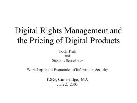 Digital Rights Management and the Pricing of Digital Products Yooki Park and Suzanne Scotchmer Workshop on the Economics of Information Security KSG, Cambridge,