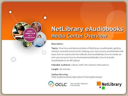 EVERY CONNECTION has a starting point. NetLibrary eAudiobooks Media Center Overview Nathan Downing Field Implementation Specialist & Training Developer.