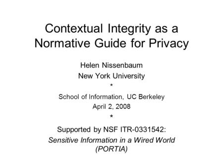 Contextual Integrity as a Normative Guide for Privacy Helen Nissenbaum New York University * School of Information, UC Berkeley April 2, 2008 * Supported.