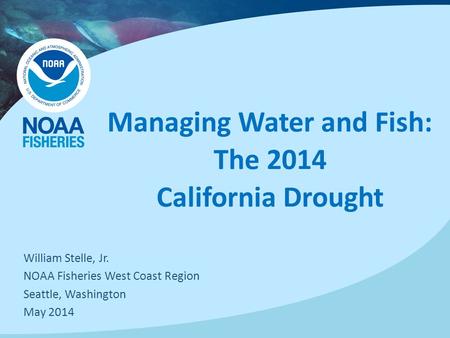 Managing Water and Fish: The 2014 California Drought William Stelle, Jr. NOAA Fisheries West Coast Region Seattle, Washington May 2014.