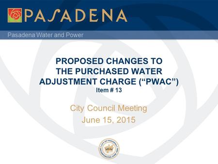 Pasadena Water and Power PROPOSED CHANGES TO THE PURCHASED WATER ADJUSTMENT CHARGE (“PWAC”) Item # 13 City Council Meeting June 15, 2015.